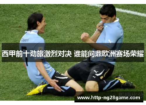 西甲前十劲旅激烈对决 谁能问鼎欧洲赛场荣耀