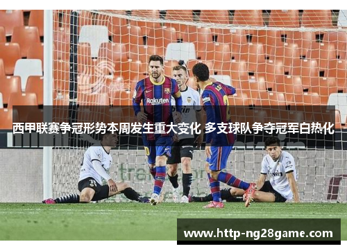 西甲联赛争冠形势本周发生重大变化 多支球队争夺冠军白热化