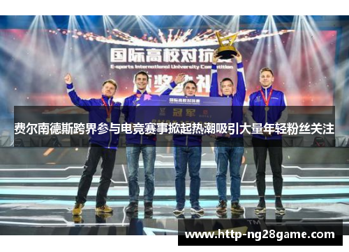 费尔南德斯跨界参与电竞赛事掀起热潮吸引大量年轻粉丝关注