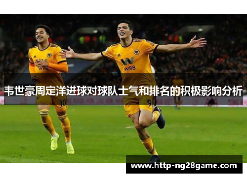 韦世豪周定洋进球对球队士气和排名的积极影响分析 韦世豪周定洋进球对球队士气和排名的积极影响分析