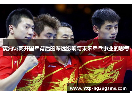 黄海诚离开国乒背后的深远影响与未来乒乓事业的思考 黄海诚离开国乒背后的深远影响与未来乒乓事业的思考