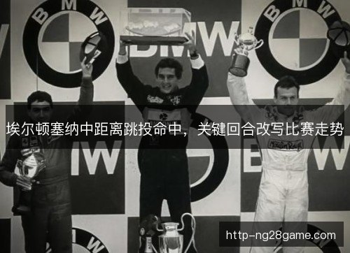 埃尔顿塞纳中距离跳投命中,关键回合改写比赛走势 埃尔顿塞纳中距离跳投命中,关键回合改写比赛走势
