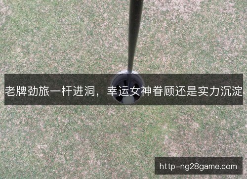 老牌劲旅一杆进洞，幸运女神眷顾还是实力沉淀